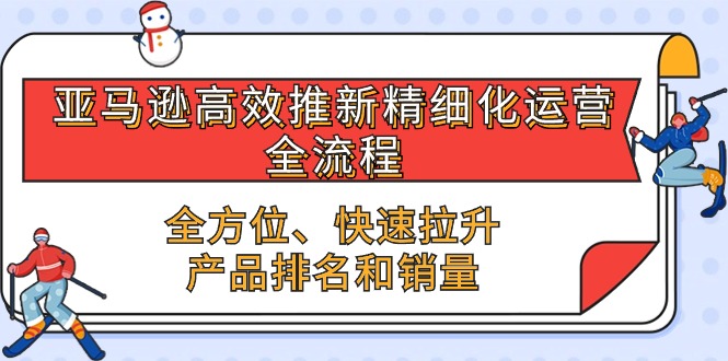 亚马逊高效推新精细化运营全流程，全方位、快速 拉升产品排名和销量-副业库