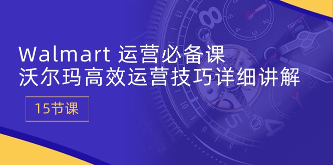 Walmart运营必备课：沃尔玛高效运营技巧详细讲解 (15节课)-副业库