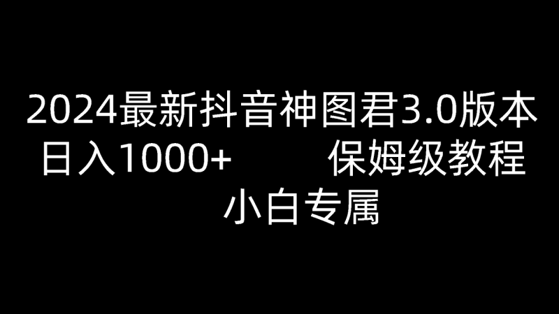 2024最新抖音神图君3.0版本 日入1000+ 保姆级教程   小白专属-副业库