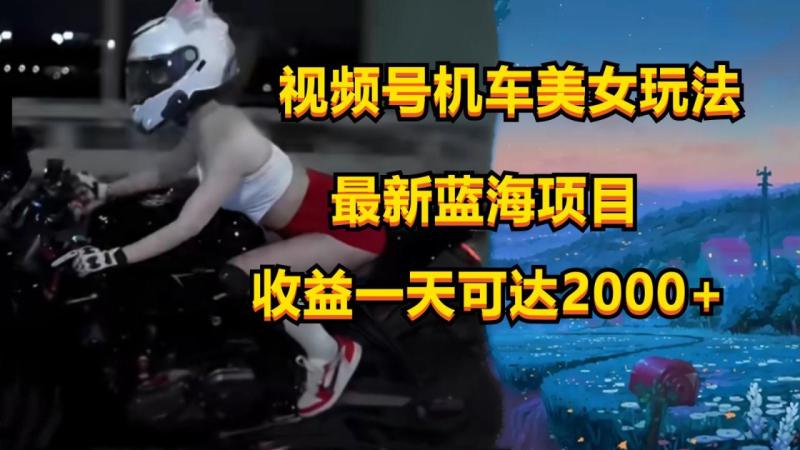 视频号机车美女短视频，视频创作掘金，一天可收入2000+-副业库