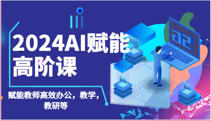 2024AI赋能高阶课：AI赋能教师高效办公，教学，教研等（87节）-副业库