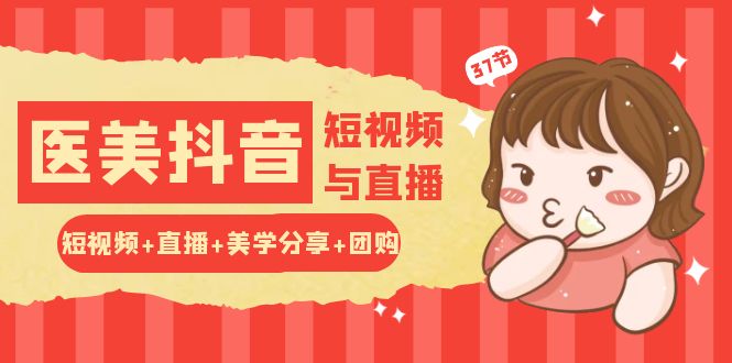 玩转医美抖音短视频与直播：短视频+直播+美学分享+团购（37节）-副业库