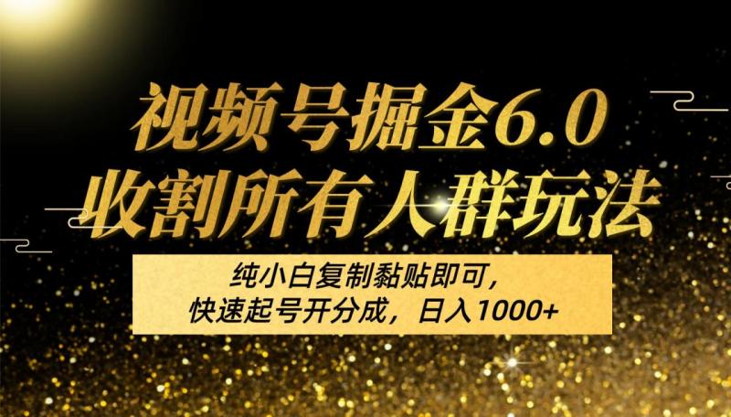 视频号掘金6.0收割所有人群玩法！纯小白复制黏贴即可，快速起号开分成，日入1000+-副业库