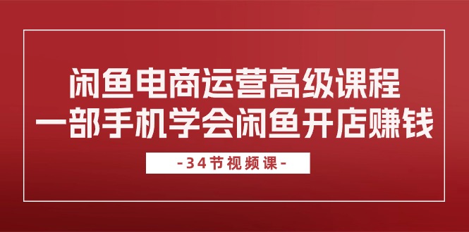 闲鱼电商运营高级课程，一部手机学会闲鱼开店赚钱（34节课）-副业库