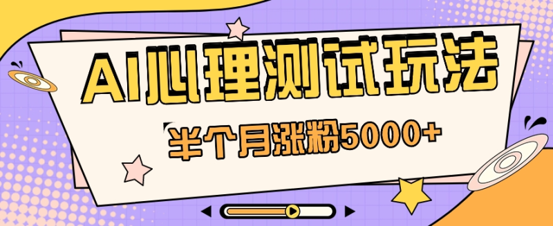黑马赛道AI心理测试副业思路，半个月涨粉5000+！【视频教程+软件】-副业库