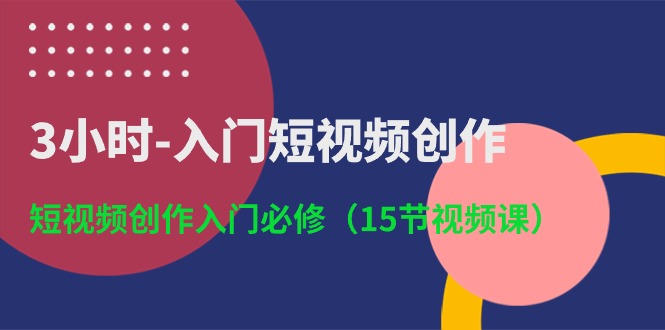 3小时入门短视频创作：短视频创作入门必修（15节视频课）-副业库