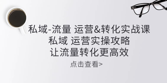私域流量运营&转化实操课：私域运营实操攻略，让流量转化更高效-副业库