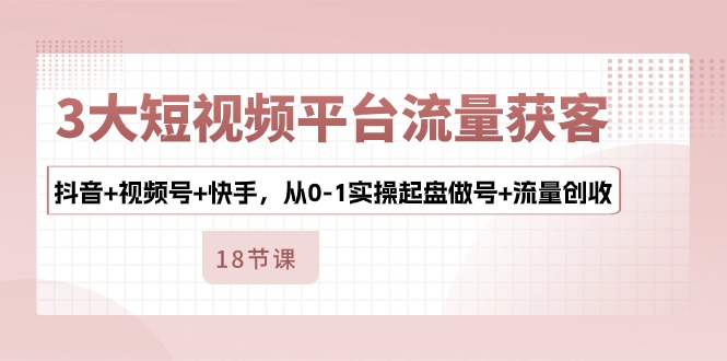 3大短视频平台流量获客，抖音+视频号+快手，从0-1实操起盘做号+流量创收-副业库