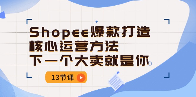 Shopee爆款打造核心运营方法，下一个大卖就是你（13节课）-副业库