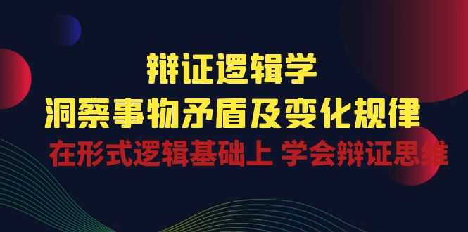 辩证逻辑学 | 洞察事物矛盾及变化规律，在形式逻辑基础上学会辩证思维-副业库
