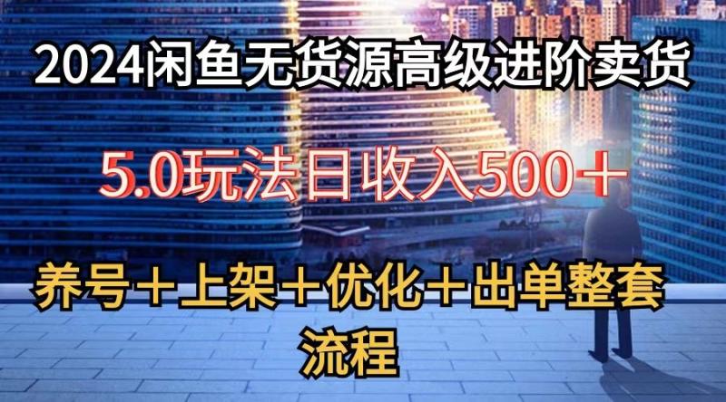 2024闲鱼无货源高级进阶卖货5.0，养号＋选品＋上架＋优化＋出单整套流程-副业库