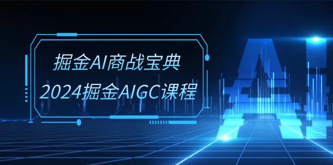 掘金AI商战宝典系统班：2024掘金AIGC课程（30节视频课）-副业库