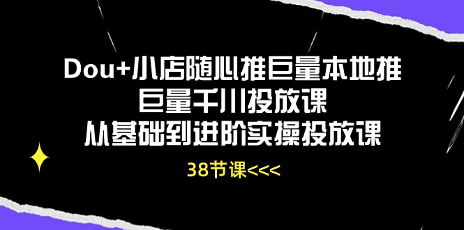 Dou+小店随心推巨量本地推巨量千川投放课，从基础到进阶实操投放课（38节）-副业库