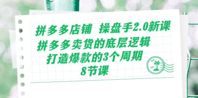 拼多多店铺操盘手2.0新课，拼多多卖货的底层逻辑，打造爆款的3个周期（8节）-副业库