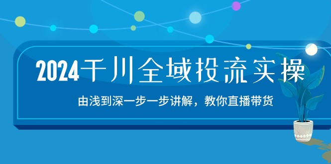 2024千川全域投流精品实操：由谈到深一步一步讲解，教你直播带货（15节）-副业库