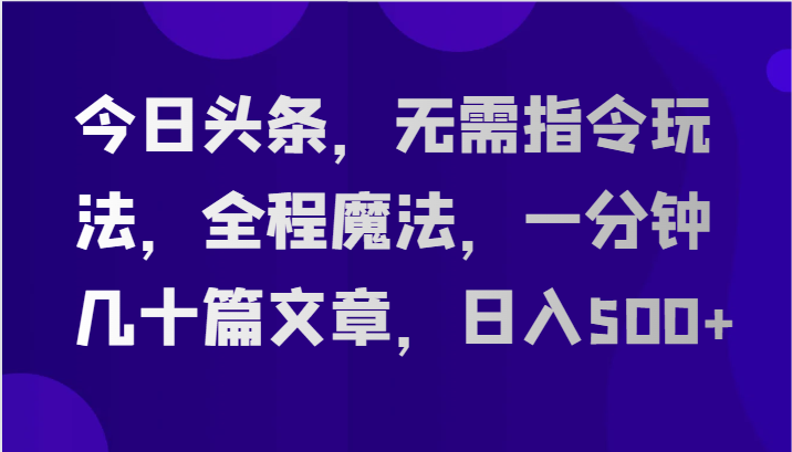 今日头条，无需指令玩法，全程魔法，一分钟几十篇文章，日入500+-副业库