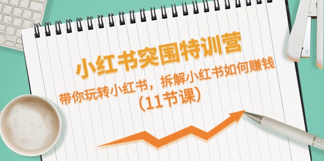 小红书突围特训营，拆解小红书如何赚钱，带你玩转小红书（11节课）-副业库