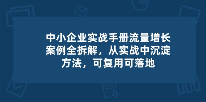 中小企业实操手册-流量增长案例拆解，从实操中沉淀方法，可复用可落地-副业库