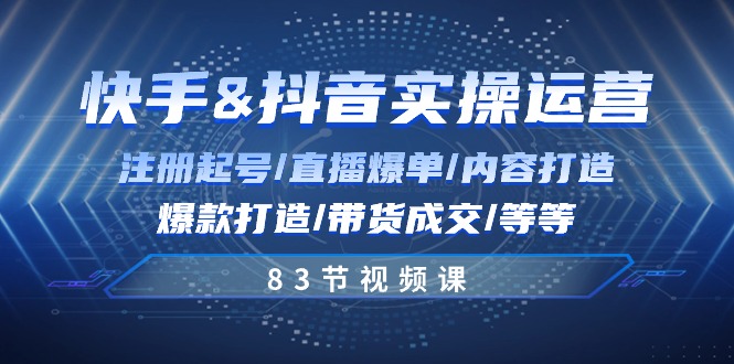 快手与抖音实操运营：注册起号/直播爆单/内容打造/爆款打造/带货成交/83节-副业库