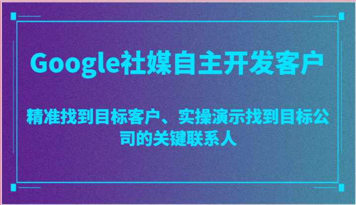Google社媒自主开发客户，精准找到目标客户、实操演示找到目标公司的关键联系人-副业库