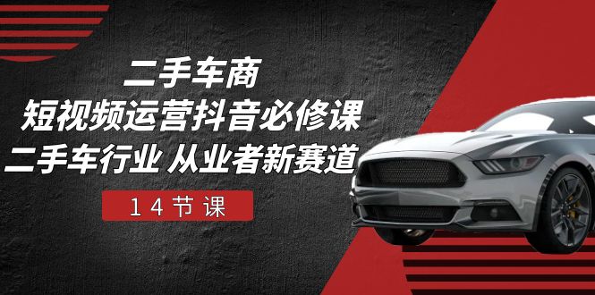 二手车商短视频运营抖音必修课，二手车行业 从业者新赛道（14节课）-副业库