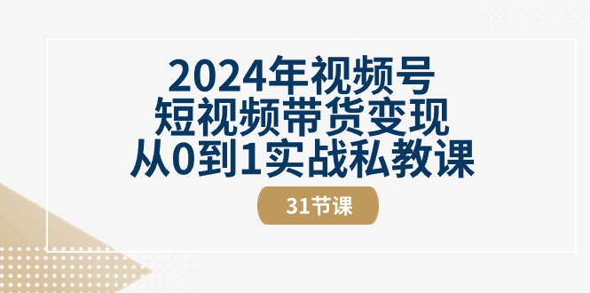 2024年视频号短视频带货变现从0到1实战私教课（30节视频课）-副业库