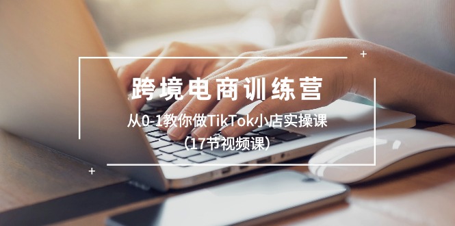 跨境电商训练营：从0-1教你做TikTok小店实操课（17节视频课）-副业库
