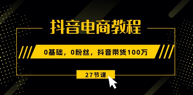 抖音电商教程：0基础，0粉丝，抖音带货100万（27节视频课）-副业库