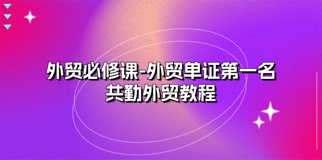 外贸必修课-外贸单证第一名-共勤外贸教程（22节课）-副业库