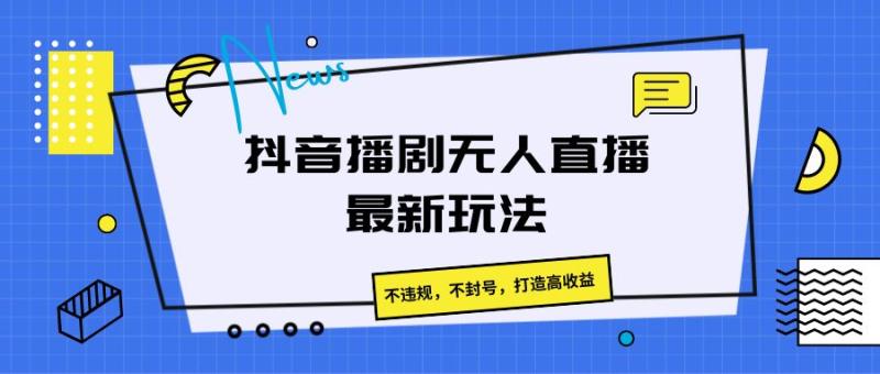 抖音播剧无人直播最新玩法，不违规，不封号，打造高收益-副业库