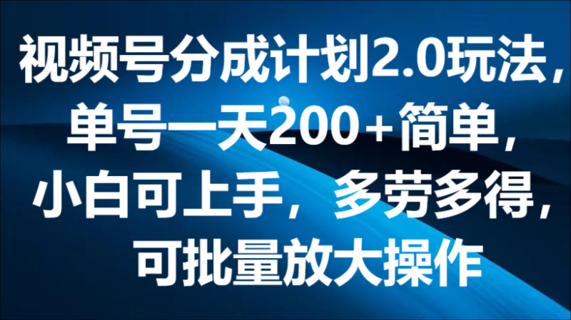 视频号分成计划2.0玩法，单号一天200+简单，小白可上手，多劳多得，可批量放大操作-副业库