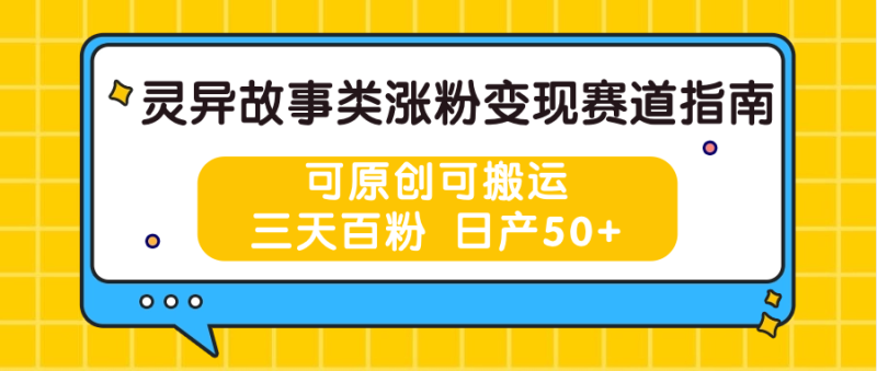 灵异故事类涨粉变现赛道指南，可原创可搬运，三天百粉 日产50+-副业库