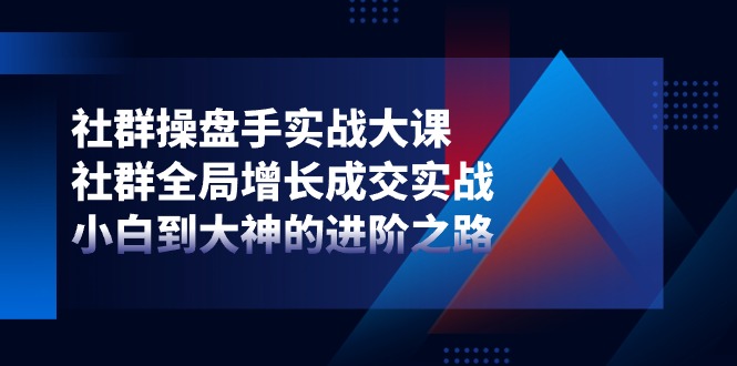 社群操盘手实战大课：社群全局增长成交实战，小白到大神的进阶之路-副业库