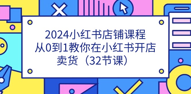 2024小红书店铺课程，从0到1教你在小红书开店卖货（32节课）-副业库