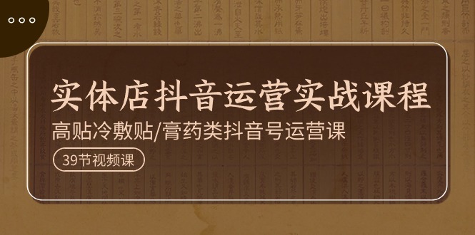 实体店抖音运营实操课程，高贴冷敷贴/膏药类抖音号运营课（39节）-副业库
