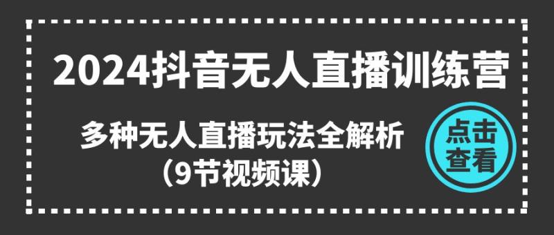 2024抖音无人直播训练营，多种无人直播玩法全解析（9节视频课）-副业库