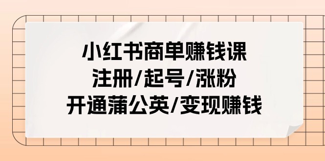 小红书商单赚钱课：注册/起号/涨粉/开通蒲公英/变现赚钱（25节课）-副业库