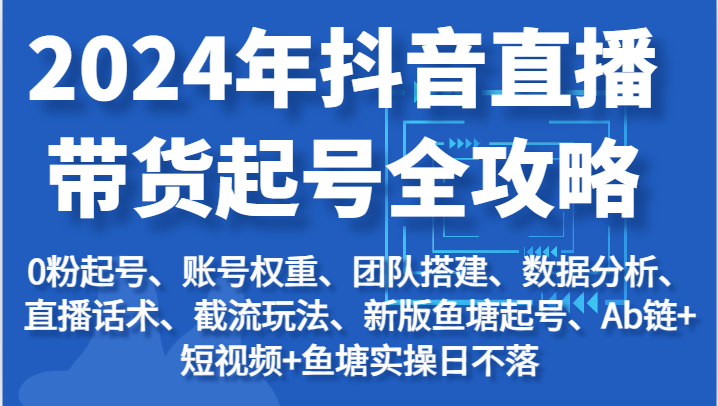 2024年抖音直播带货起号全攻略：起号/权重/团队/数据/话术/截流等-副业库