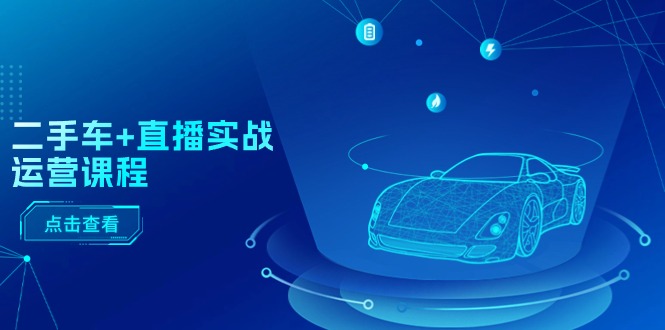 二手车直播实战运营课程：直播推荐/短视频推荐/千川投放/直播全流程-副业库