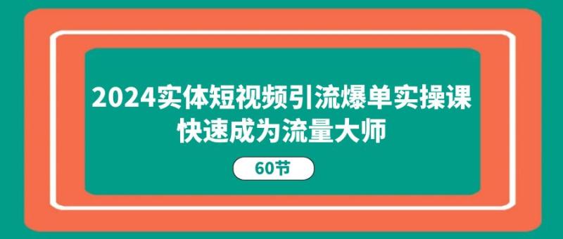 2024实体短视频引流爆单实操课，快速成为流量大师（60节）-副业库
