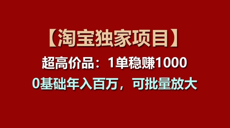 【淘宝独家项目】超高价品：1单稳赚1000多，0基础年入百万，可批量放大-副业库