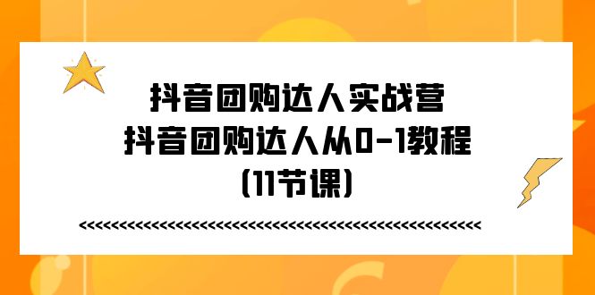 抖音团购达人实战营，抖音团购达人从0-1教程（11节课）-副业库