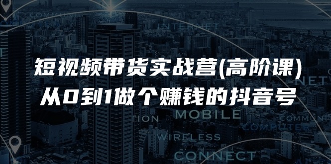 短视频带货实战营(高阶课)，从0到1做个赚钱的抖音号（17节课）-副业库