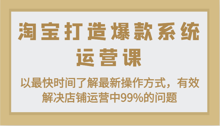 淘宝打造爆款系统运营课：以最快时间了解最新操作方式，有效解决店铺运营中99%的问题-副业库