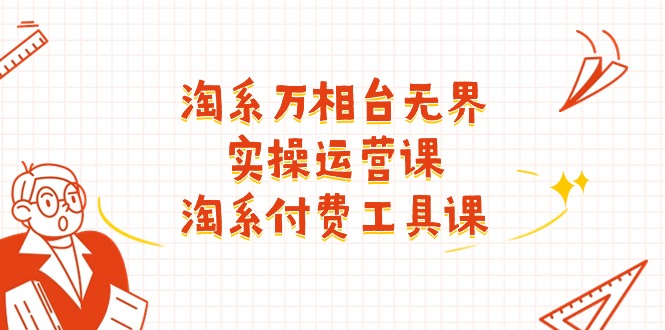 淘系万相台无界实操运营课：淘系付费工具课（63节课）-副业库