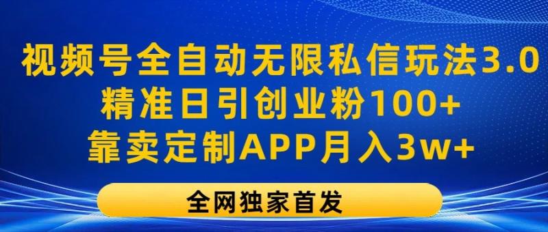 视频号全自动无限私信玩法3.0，精准日引创业粉100+，靠卖定制APP月入3w+-副业库