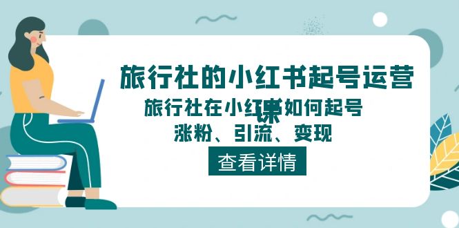 旅行社的小红书起号运营课，旅行社在小红书如何起号、涨粉、引流、变现-副业库