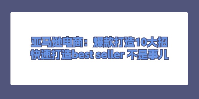 亚马逊电商：爆款打造10大招，快速打造best seller不是事儿-副业库