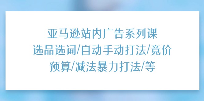 亚马逊站内广告系列课：选品选词/自动手动打法/竞价预算/减法暴力打法/等-副业库