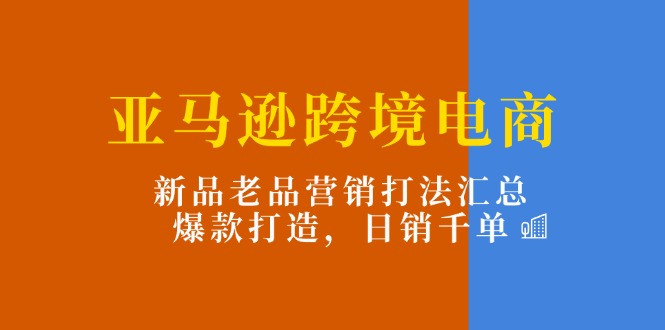 亚马逊跨境电商：新品老品营销打法汇总，爆款打造，日销千单-副业库